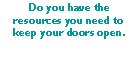 Text Box: Do you have theresources you need to keep your doors open.