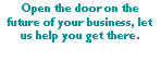 Text Box: Open the door on the future of your business, let us help you get there.